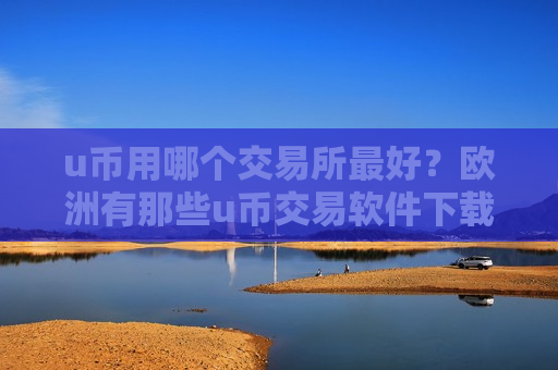 u币用哪个交易所最好？欧洲有那些u币交易软件下载
