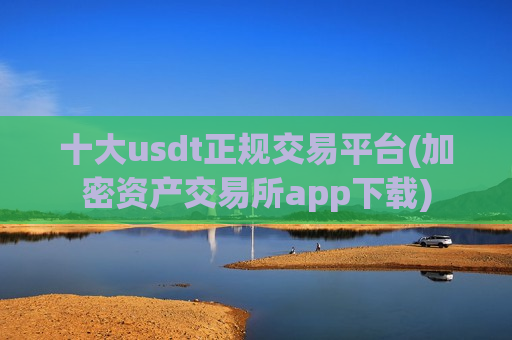 十大usdt正规交易平台(加密资产交易所app下载)-第1张图片-币圈网