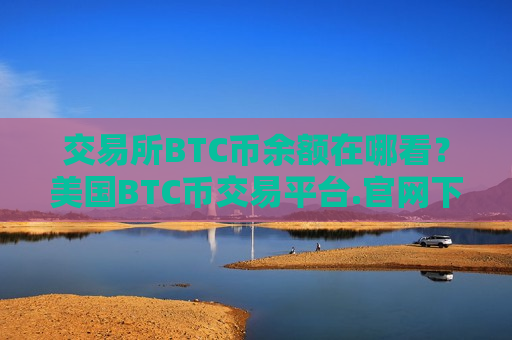 交易所BTC币余额在哪看？美国BTC币交易平台.官网下载.中国-第1张图片-币圈网