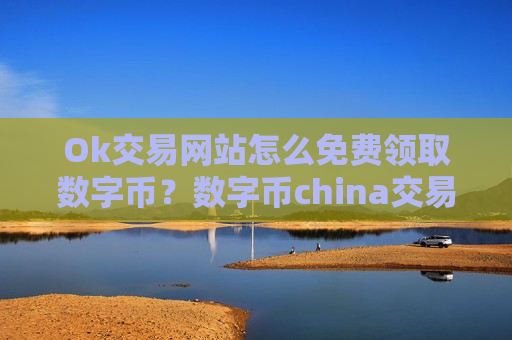 Ok交易网站怎么免费领取数字币？数字币china交易软件账号资产