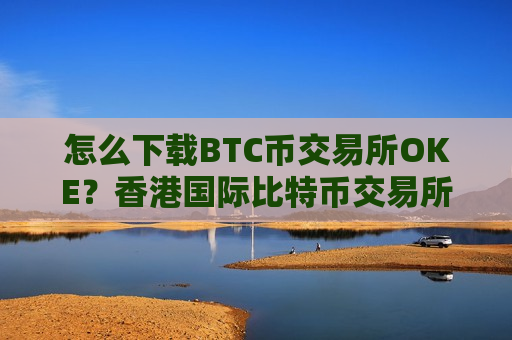 怎么下载BTC币交易所OKE？香港国际比特币交易所