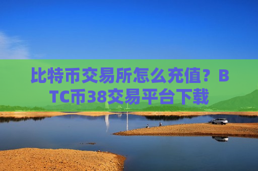 比特币交易所怎么充值？BTC币38交易平台下载