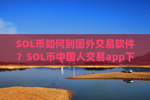 SOL币如何到国外交易软件?SOL币中国人交易app下载官网-第1张图片-币圈网 SOL币如何到国外交易软件?SOL币中国人交易app下载官网-第1张图片-币圈网