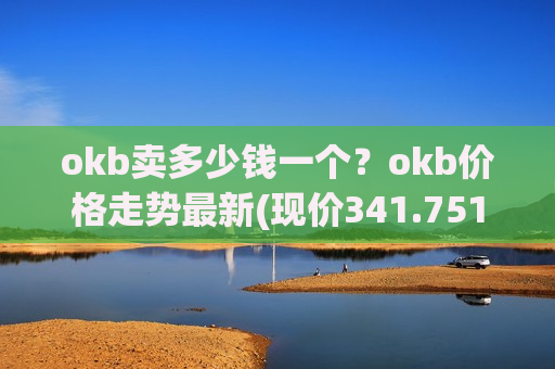 okb卖多少钱一个?okb价格走势最新(现价341.751元)-第1张图片-币圈网 okb卖多少钱一个?okb价格走势最新(现价341.751元)-第1张图片-币圈网