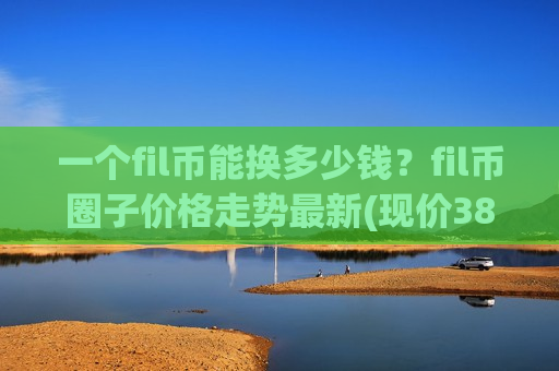 一个fil币能换多少钱?fil币圈子价格走势最新(现价38.3029元)-第1张图片-币圈网 一个fil币能换多少钱?fil币圈子价格走势最新(现价38.3029元)-第1张图片-币圈网