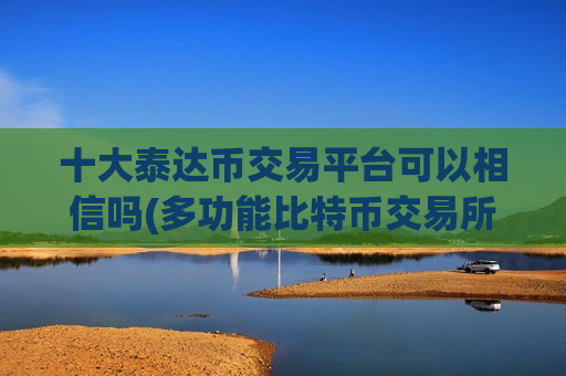 十大泰达币交易平台可以相信吗(多功能比特币交易所app)-第1张图片-币圈网