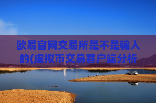 欧易官网交易所是不是骗人的(虚拟币交易客户端分析)
