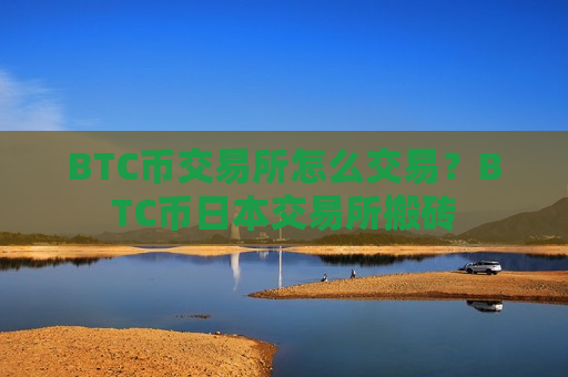 BTC币交易所怎么交易？BTC币日本交易所搬砖