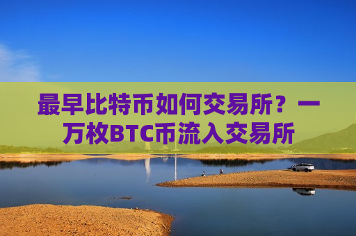 最早比特币如何交易所?一万枚BTC币流入交易所-第1张图片-币圈网 最早比特币如何交易所?一万枚BTC币流入交易所-第1张图片-币圈网