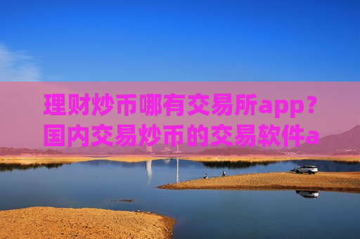 理财炒币哪有交易所app？国内交易炒币的交易软件app-第1张图片-币圈网