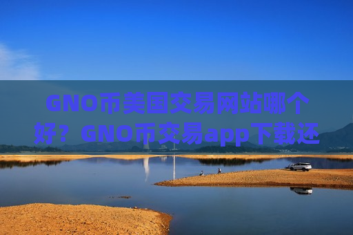 GNO币美国交易网站哪个好?GNO币交易app下载还没关-第1张图片-币圈网 GNO币美国交易网站哪个好?GNO币交易app下载还没关-第1张图片-币圈网