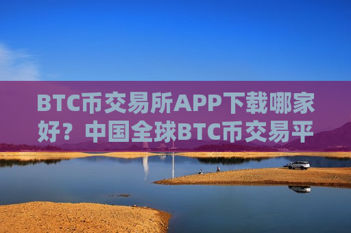 BTC币交易所APP下载哪家好?中国全球BTC币交易平台-第1张图片-币圈网 BTC币交易所APP下载哪家好?中国全球BTC币交易平台-第1张图片-币圈网