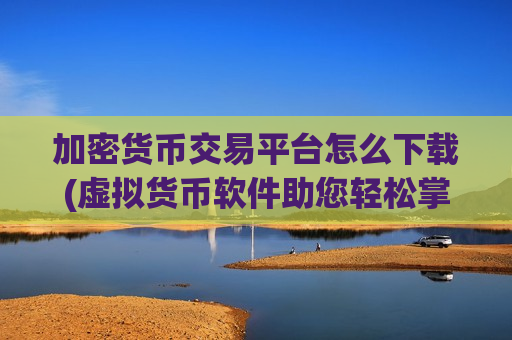 加密货币交易平台怎么下载(虚拟货币软件助您轻松掌握市场动态)-第1张图片-币圈网 加密货币交易平台怎么下载(虚拟货币软件助您轻松掌握市场动态)-第1张图片-币圈网