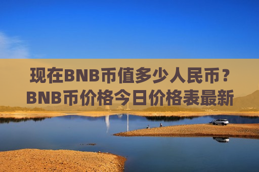 现在BNB币值多少人民币?BNB币价格今日价格表最新(现价5006.73元)-第1张图片-币圈网 现在BNB币值多少人民币?BNB币价格今日价格表最新(现价5006.73元)-第1张图片-币圈网