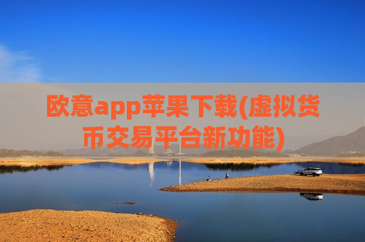 欧意app苹果下载(虚拟货币交易平台新功能)