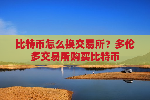 比特币怎么换交易所?多伦多交易所购买比特币-第1张图片-币圈网 比特币怎么换交易所?多伦多交易所购买比特币-第1张图片-币圈网
