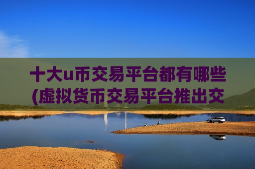 十大u币交易平台都有哪些(虚拟货币交易平台推出交易app)-第1张图片-币圈网 十大u币交易平台都有哪些(虚拟货币交易平台推出交易app)-第1张图片-币圈网