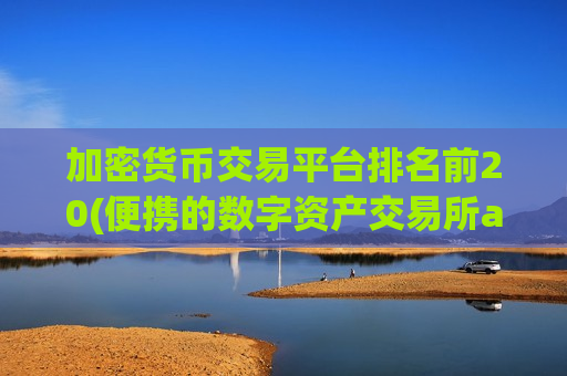 加密货币交易平台排名前20(便携的数字资产交易所app)-第1张图片-币圈网