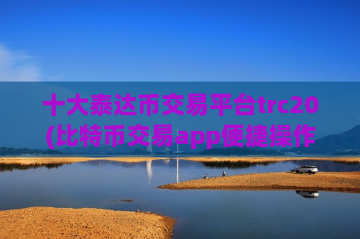 十大泰达币交易平台trc20(比特币交易app便捷操作)-第1张图片-币圈网