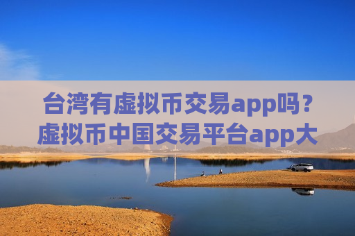 台湾有虚拟币交易app吗？虚拟币中国交易平台app大全-第1张图片-币圈网