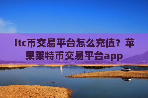 ltc币交易平台怎么充值？苹果莱特币交易平台app