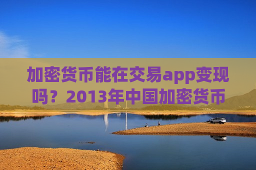 加密货币能在交易app变现吗?2013年中国加密货币交易app-第1张图片-币圈网 加密货币能在交易app变现吗?2013年中国加密货币交易app-第1张图片-币圈网