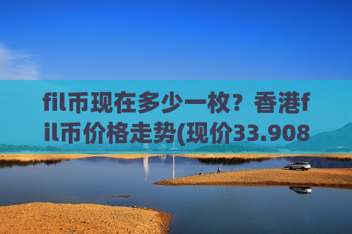fil币现在多少一枚?香港fil币价格走势(现价33.9088元)-第1张图片-币圈网 fil币现在多少一枚?香港fil币价格走势(现价33.9088元)-第1张图片-币圈网
