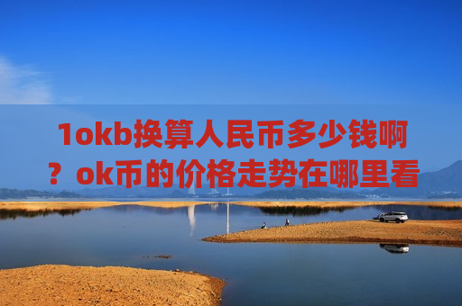 1okb换算人民币多少钱啊?ok币的价格走势在哪里看的(现价315.13元)-第1张图片-币圈网 1okb换算人民币多少钱啊?ok币的价格走势在哪里看的(现价315.13元)-第1张图片-币圈网