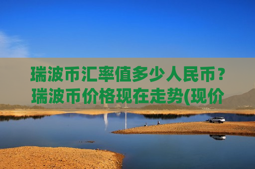 瑞波币汇率值多少人民币?瑞波币价格现在走势(现价15.3524元)-第1张图片-币圈网 瑞波币汇率值多少人民币?瑞波币价格现在走势(现价15.3524元)-第1张图片-币圈网