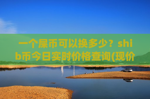一个屎币可以换多少?shib币今日实时价格查询(现价0.00014342元)-第1张图片-币圈网 一个屎币可以换多少?shib币今日实时价格查询(现价0.00014342元)-第1张图片-币圈网