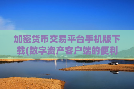 加密货币交易平台手机版下载(数字资产客户端的便利性)