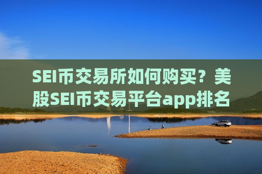 SEI币交易所如何购买?美股SEI币交易平台app排名-第1张图片-币圈网 SEI币交易所如何购买?美股SEI币交易平台app排名-第1张图片-币圈网