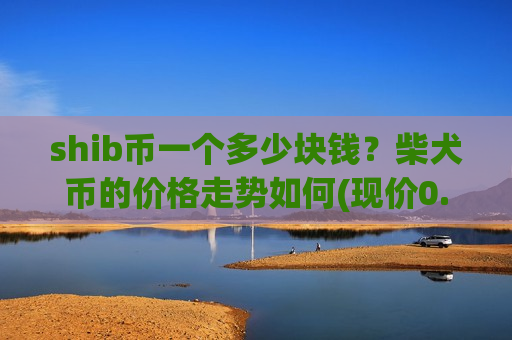 shib币一个多少块钱？柴犬币的价格走势如何(现价0.00015316元)