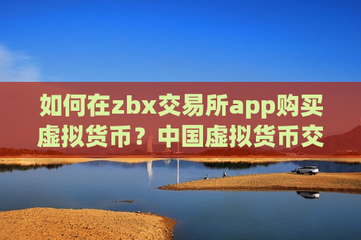 如何在zbx交易所app购买虚拟货币？中国虚拟货币交易网站下载-第1张图片-币圈网