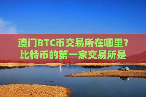 澳门BTC币交易所在哪里？比特币的第一家交易所是