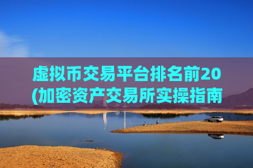 虚拟币交易平台排名前20(加密资产交易所实操指南)