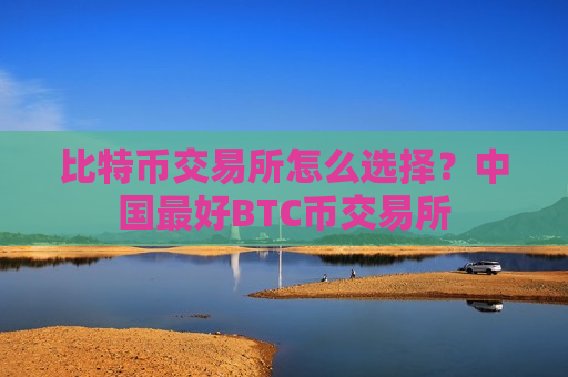 比特币交易所怎么选择？中国最好BTC币交易所