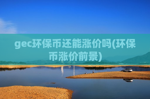 gec环保币还能涨价吗(环保币涨价前景)-第1张图片-币圈网
