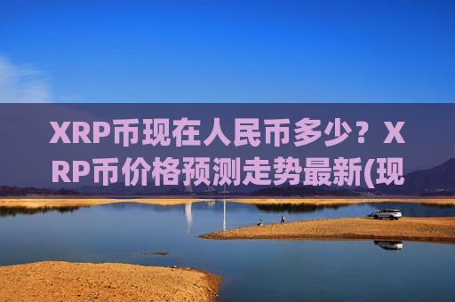 XRP币现在人民币多少？XRP币价格预测走势最新(现价16.3251元)