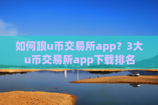 如何跟u币交易所app？3大u币交易所app下载排名-第1张图片-币圈网
