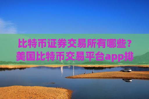 比特币证券交易所有哪些？美国比特币交易平台app排行