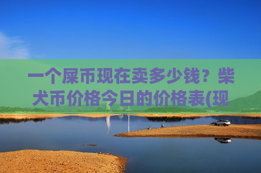 一个屎币现在卖多少钱？柴犬币价格今日的价格表(现价0.00014606元)