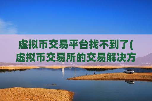 虚拟币交易平台找不到了(虚拟币交易所的交易解决方案)