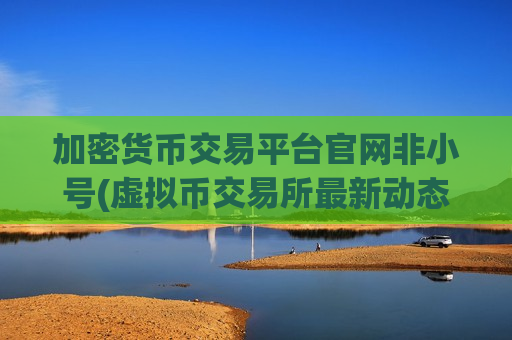 加密货币交易平台官网非小号(虚拟币交易所最新动态)