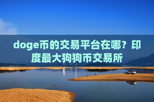 doge币的交易平台在哪?印度最大狗狗币交易所-第1张图片-币圈网 doge币的交易平台在哪?印度最大狗狗币交易所-第1张图片-币圈网