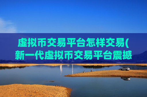 虚拟币交易平台怎样交易(新一代虚拟币交易平台震撼上线)-第1张图片-币圈网 虚拟币交易平台怎样交易(新一代虚拟币交易平台震撼上线)-第1张图片-币圈网