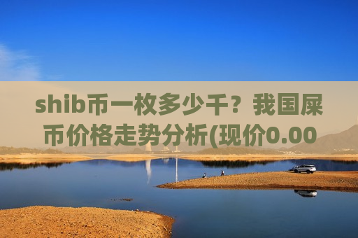 shib币一枚多少千?我国屎币价格走势分析(现价0.00013664元)-第1张图片-币圈网 shib币一枚多少千?我国屎币价格走势分析(现价0.00013664元)-第1张图片-币圈网