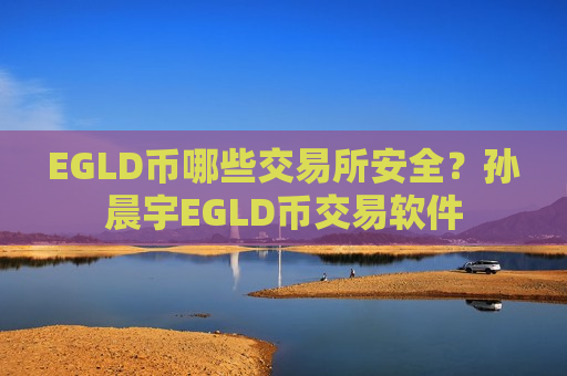 EGLD币哪些交易所安全?孙晨宇EGLD币交易软件-第1张图片-币圈网 EGLD币哪些交易所安全?孙晨宇EGLD币交易软件-第1张图片-币圈网