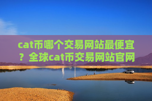 cat币哪个交易网站最便宜?全球cat币交易网站官网-第1张图片-币圈网 cat币哪个交易网站最便宜?全球cat币交易网站官网-第1张图片-币圈网