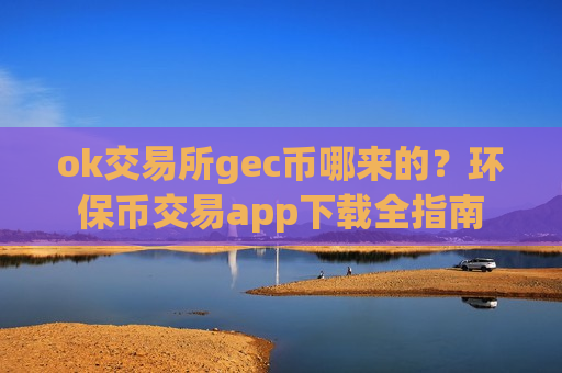 ok交易所gec币哪来的?环保币交易app下载全指南-第1张图片-币圈网 ok交易所gec币哪来的?环保币交易app下载全指南-第1张图片-币圈网